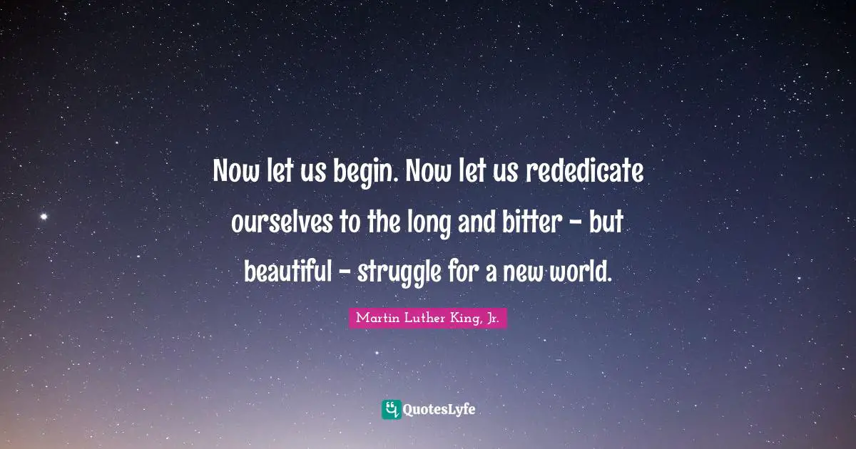 Now let us begin. Now let us rededicate ourselves to the long and bitter - but beautiful - struggle for a new world.
