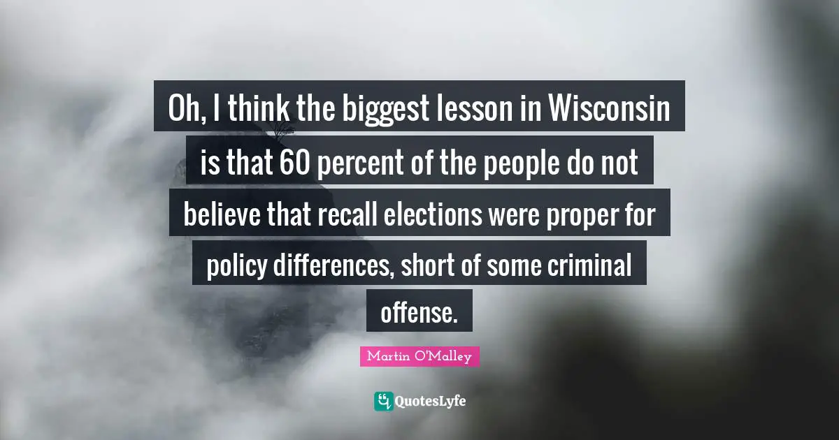 Oh, I think the biggest lesson in Wisconsin is that 60 percent of the people do not believe that recall elections were proper for policy differences, short of some criminal offense.