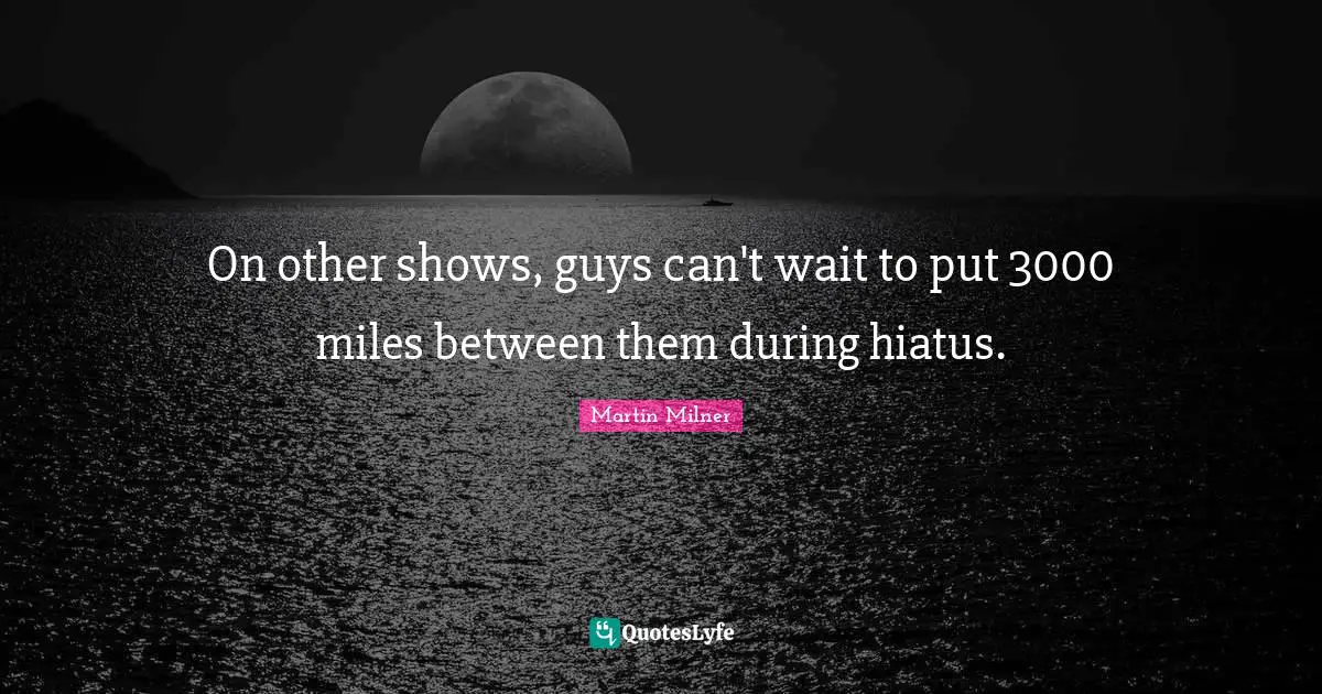 On other shows, guys can't wait to put 3000 miles between them during hiatus.