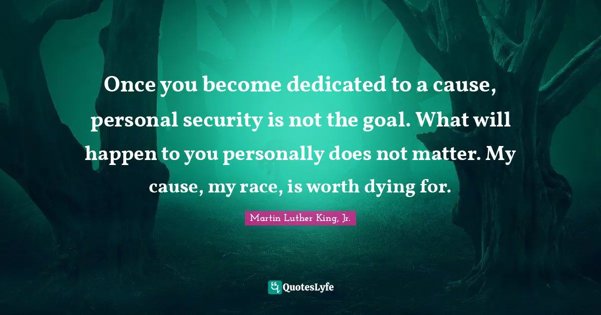 Once you become dedicated to a cause, personal security is not the goal. What will happen to you personally does not matter. My cause, my race, is worth dying for.