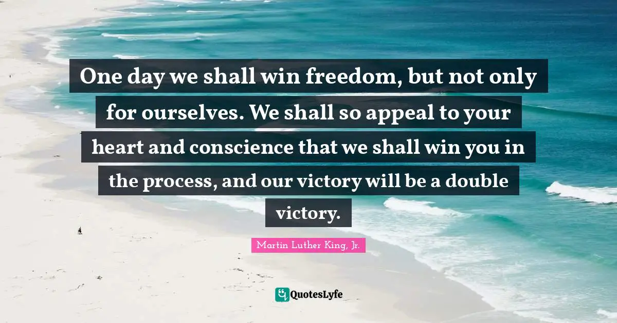 One day we shall win freedom, but not only for ourselves. We shall so appeal to your heart and conscience that we shall win you in the process, and our victory will be a double victory.