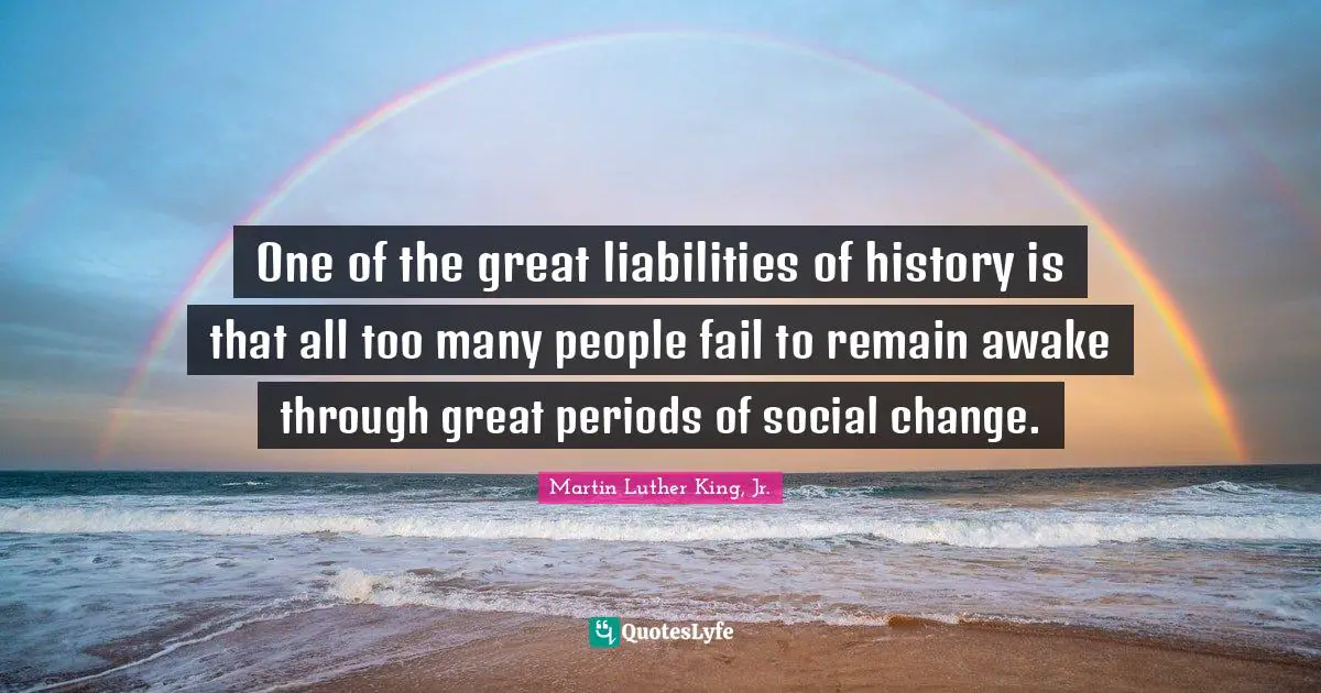 Martin Luther King, Jr. Quotes: One of the great liabilities of history is that all too many people fail to remain awake through great periods of social change.