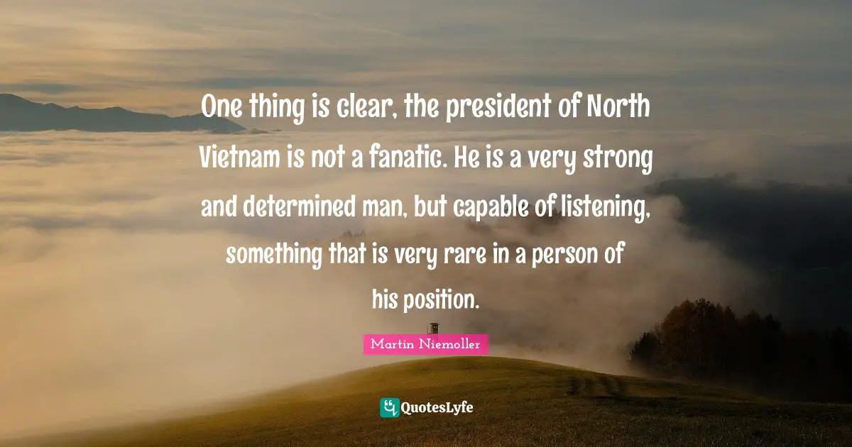 One thing is clear, the president of North Vietnam is not a fanatic. He is a very strong and determined man, but capable of listening, something that is very rare in a person of his position.