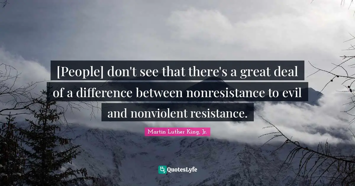 [People] don't see that there's a great deal of a difference between nonresistance to evil and nonviolent resistance.