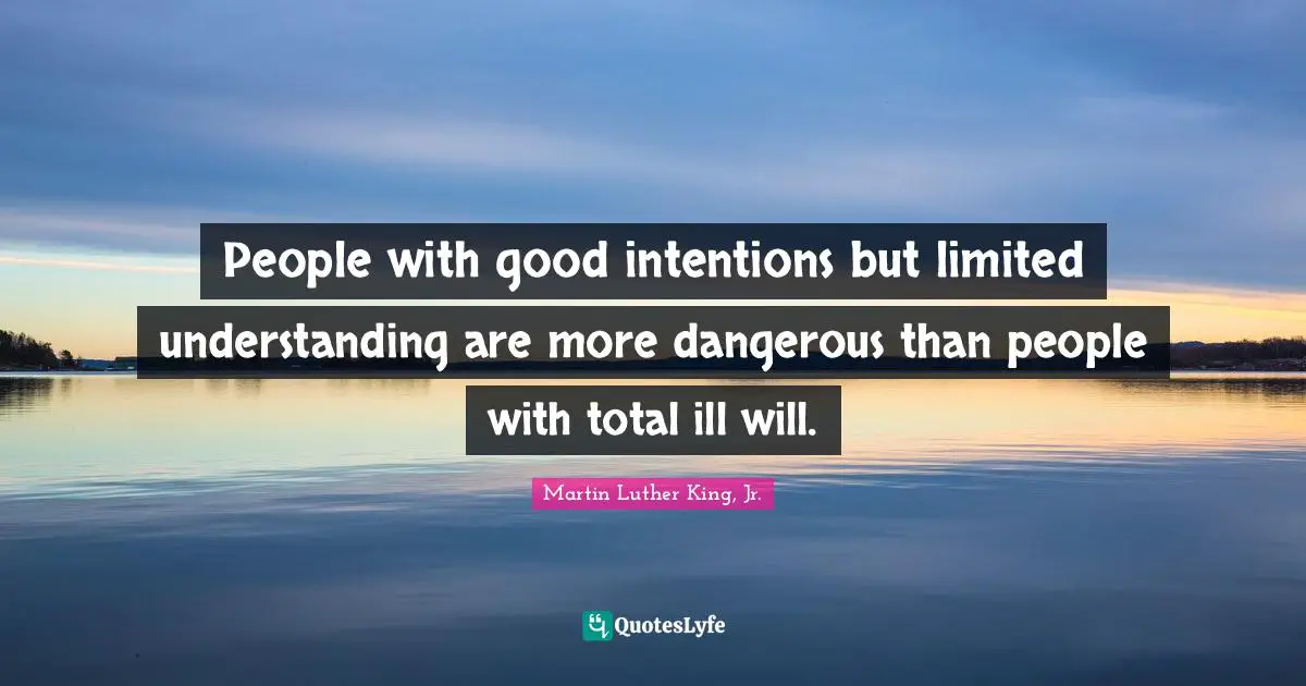 People with good intentions but limited understanding are more dangerous than people with total ill will.