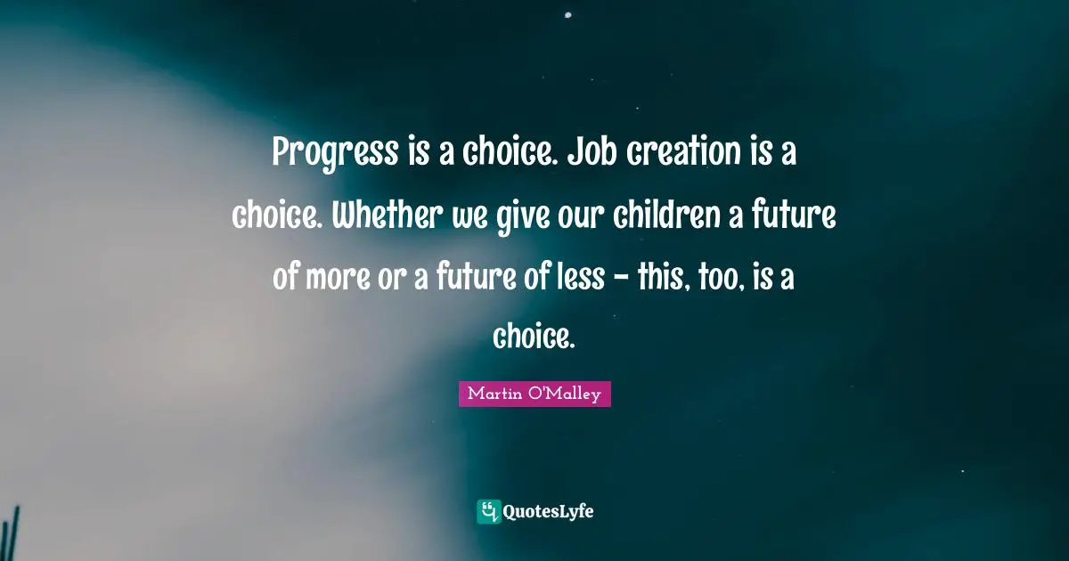 Progress is a choice. Job creation is a choice. Whether we give our children a future of more or a future of less - this, too, is a choice.