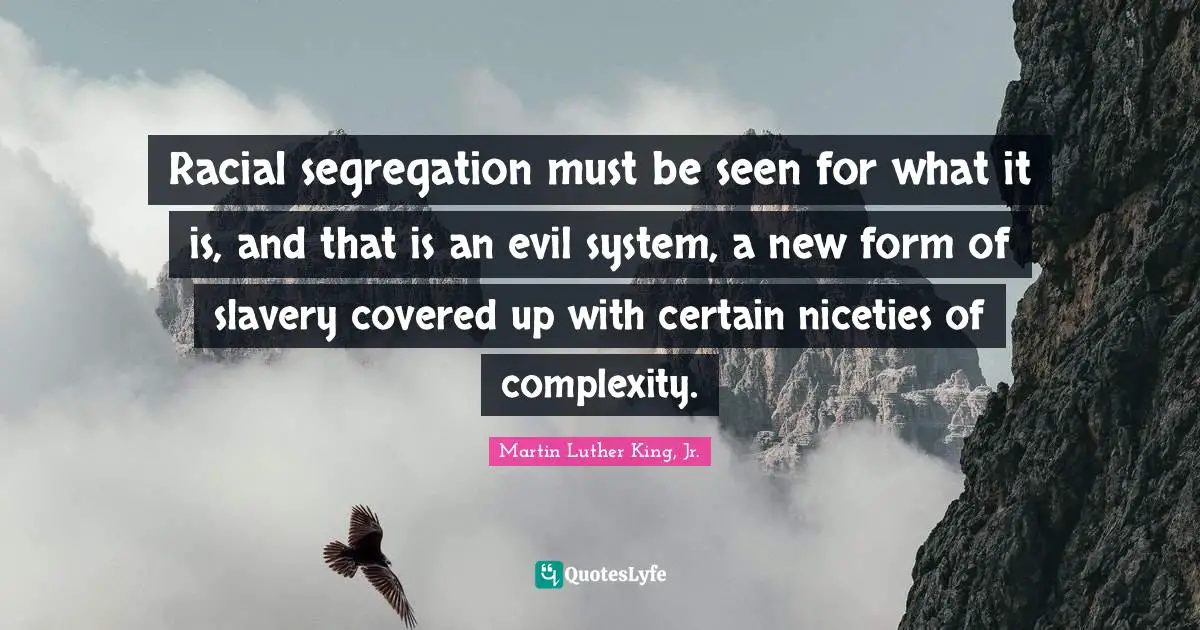 Racial segregation must be seen for what it is, and that is an evil system, a new form of slavery covered up with certain niceties of complexity.