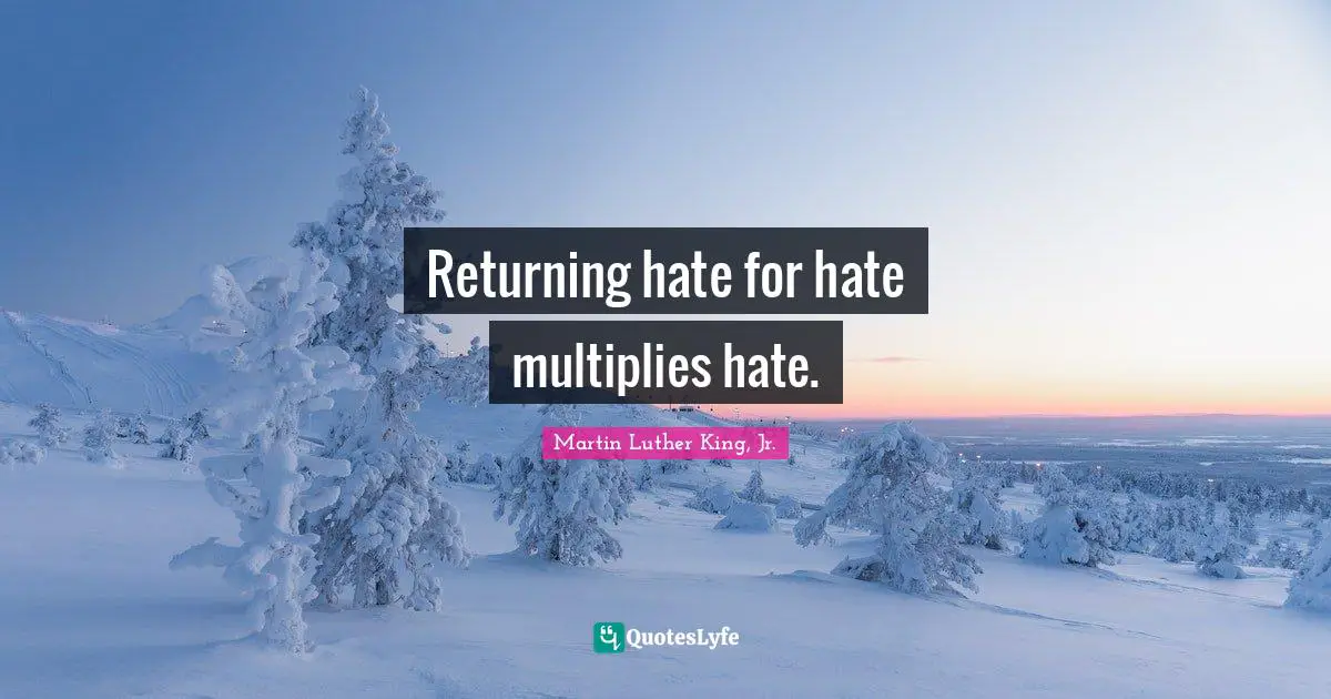 Returning hate for hate multiplies hate.