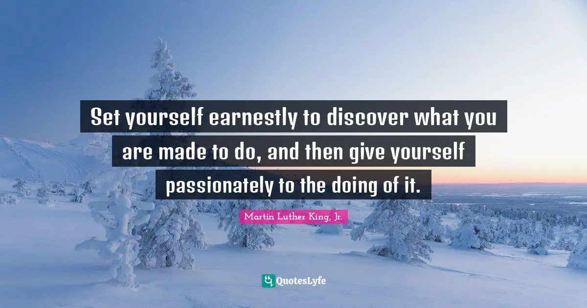 Set yourself earnestly to discover what you are made to do, and then give yourself passionately to the doing of it.