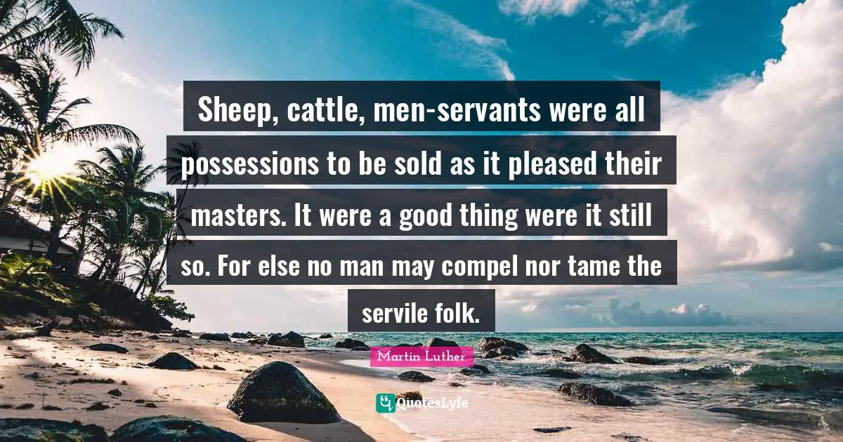 Sheep, cattle, men-servants were all possessions to be sold as it pleased their masters. It were a good thing were it still so. For else no man may compel nor tame the servile folk.
