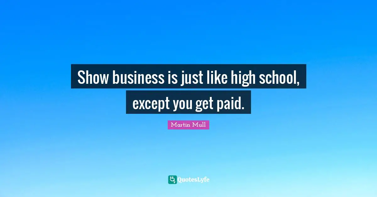 Show business is just like high school, except you get paid.