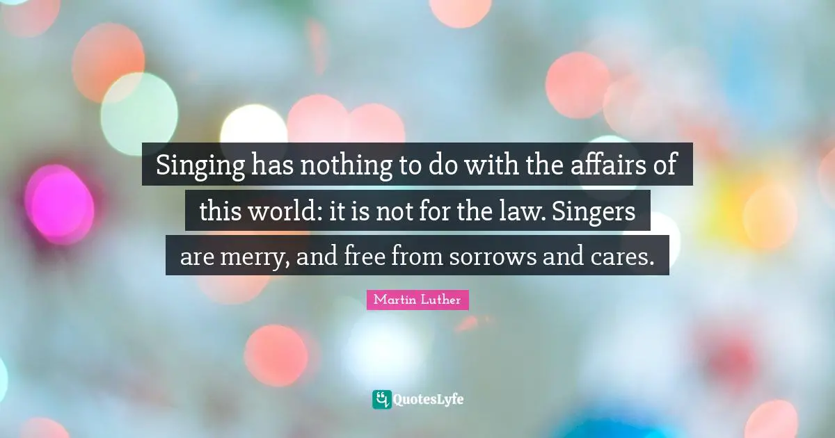 Singing has nothing to do with the affairs of this world: it is not for the law. Singers are merry, and free from sorrows and cares.