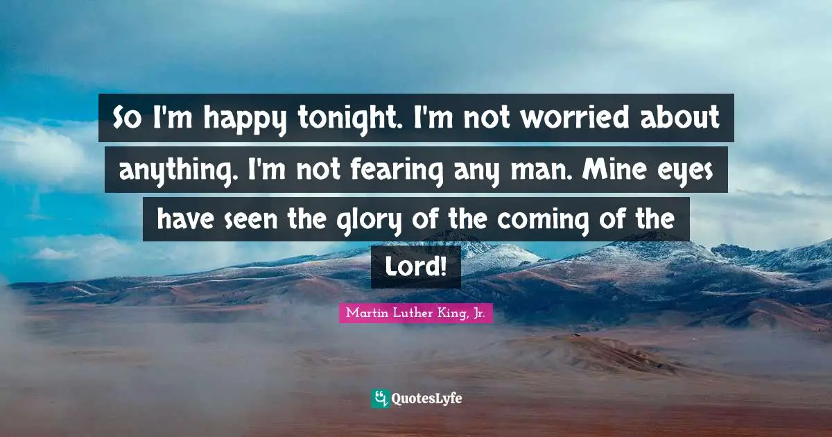 So I'm happy tonight. I'm not worried about anything. I'm not fearing any man. Mine eyes have seen the glory of the coming of the Lord!