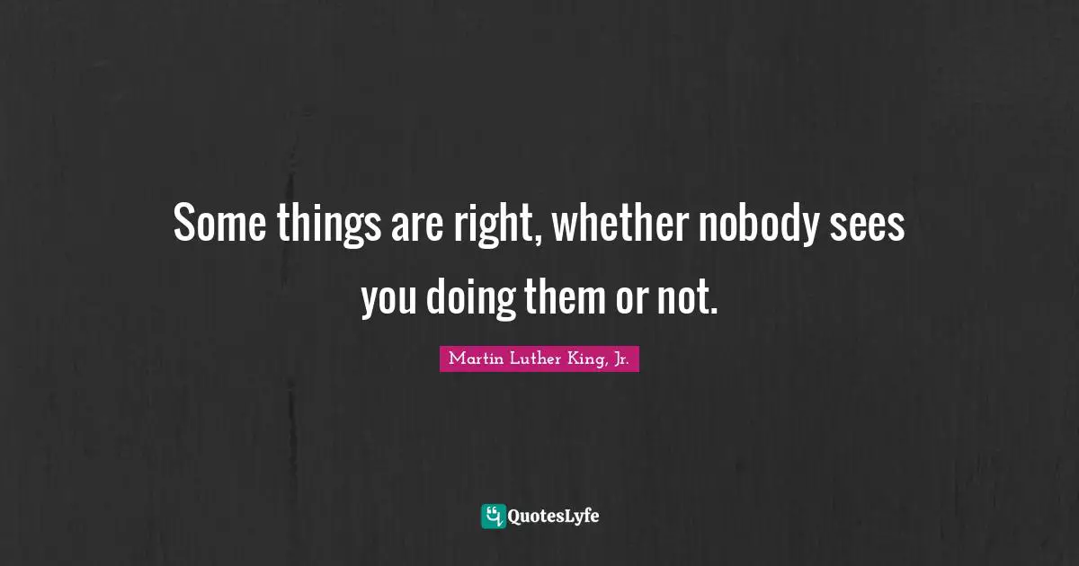 Some things are right, whether nobody sees you doing them or not.