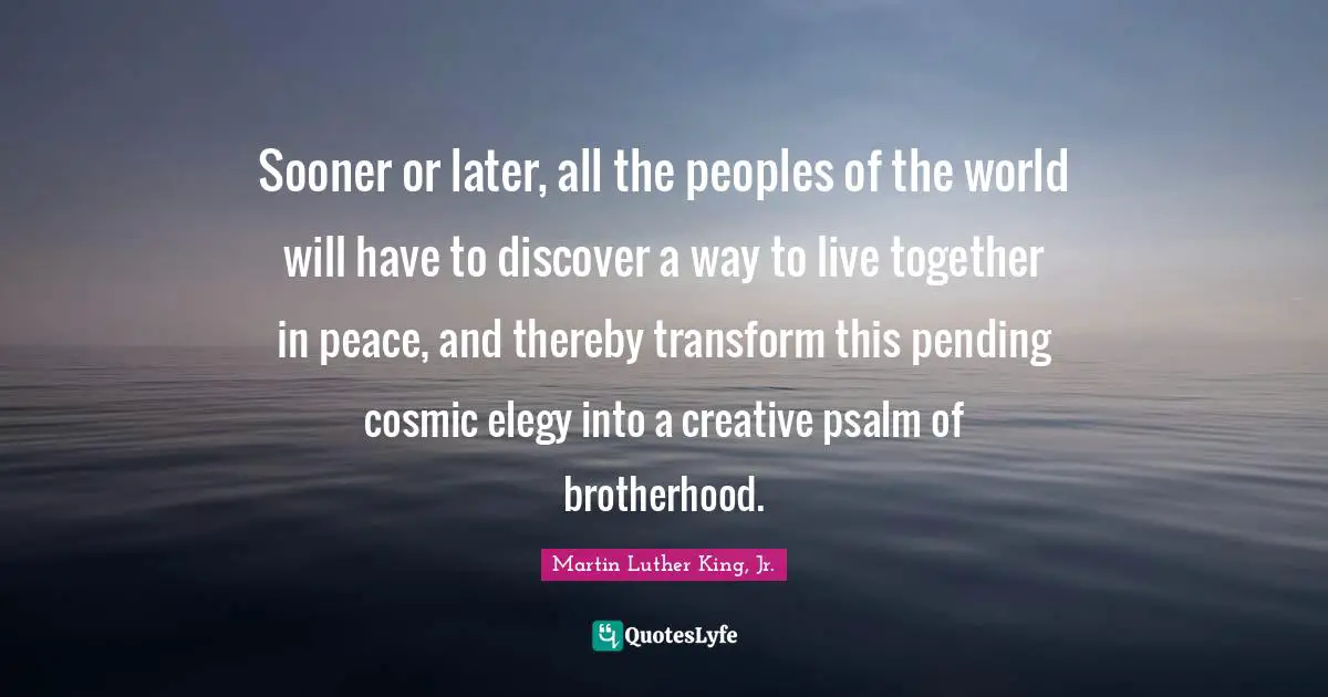 Elegy Quotes: "Sooner or later, all the peoples of the world will have to discover a way to live together in peace, and thereby transform this pending cosmic elegy into a creative psalm of brotherhood."