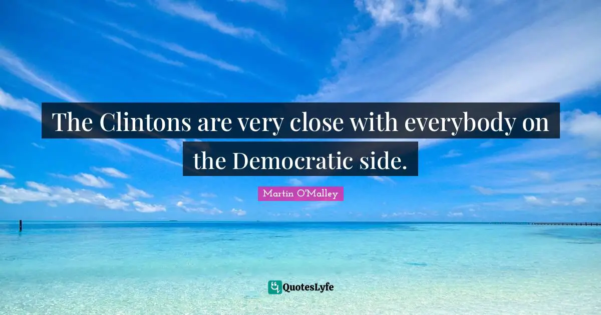 The Clintons are very close with everybody on the Democratic side.
