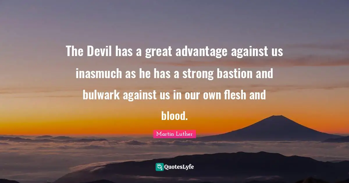 The Devil has a great advantage against us inasmuch as he has a strong bastion and bulwark against us in our own flesh and blood.
