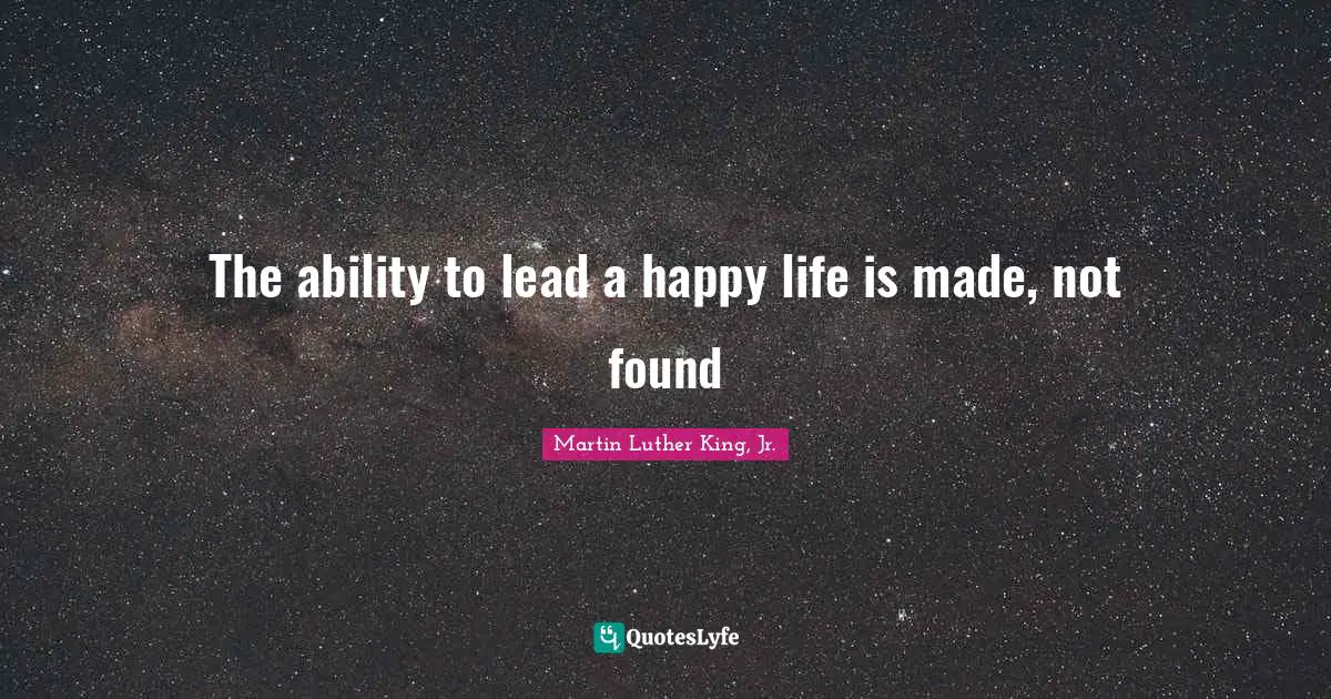Your Own Quotes: "The ability to lead a happy life is made, not found"