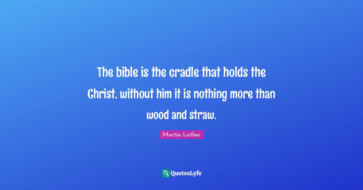 The bible is the cradle that holds the Christ, without him it is nothing more than wood and straw.
