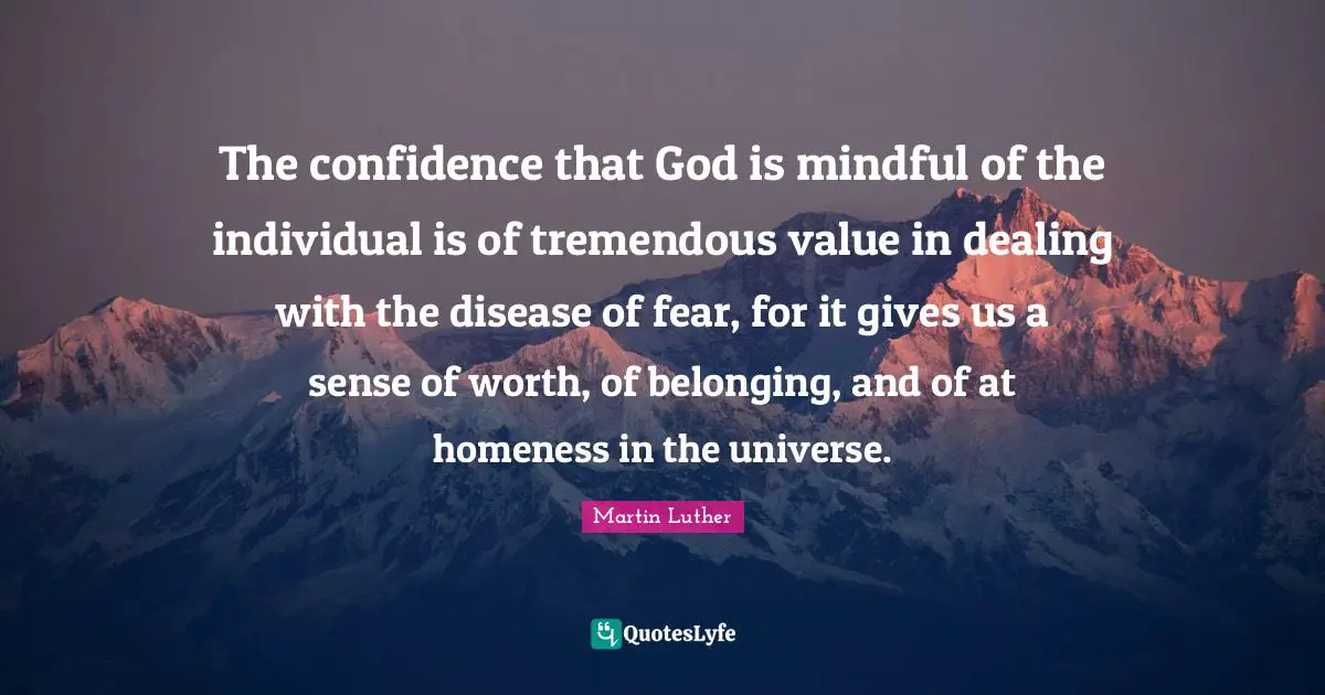 The confidence that God is mindful of the individual is of tremendous value in dealing with the disease of fear, for it gives us a sense of worth, of belonging, and of at homeness in the universe.