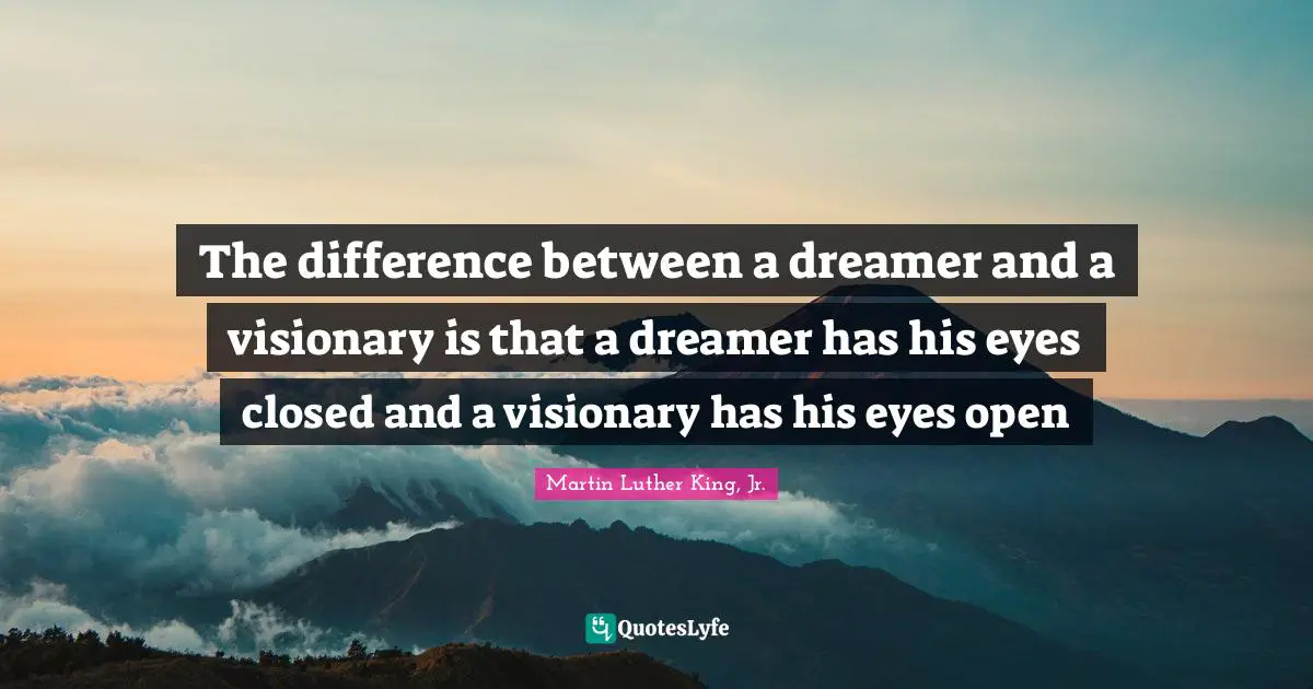 Martin Luther King, Jr. Quotes: The difference between a dreamer and a visionary is that a dreamer has his eyes closed and a visionary has his eyes open