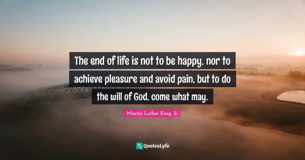 The end of life is not to be happy, nor to achieve pleasure and avoid pain, but to do the will of God, come what may.