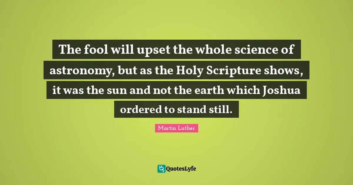 The fool will upset the whole science of astronomy, but as the Holy Scripture shows, it was the sun and not the earth which Joshua ordered to stand still.