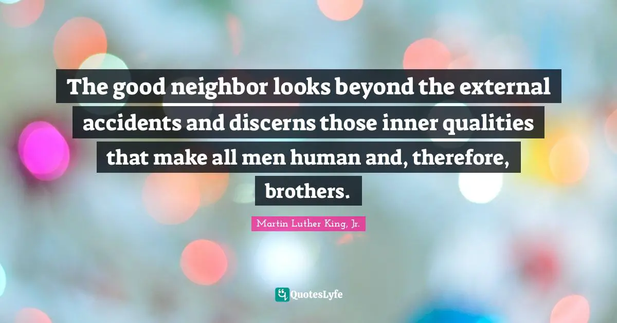 Accidents Quotes: "The good neighbor looks beyond the external accidents and discerns those inner qualities that make all men human and, therefore, brothers."