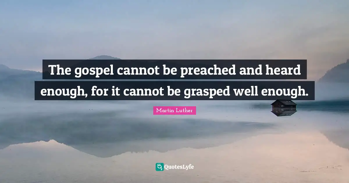 The gospel cannot be preached and heard enough, for it cannot be grasped well enough.