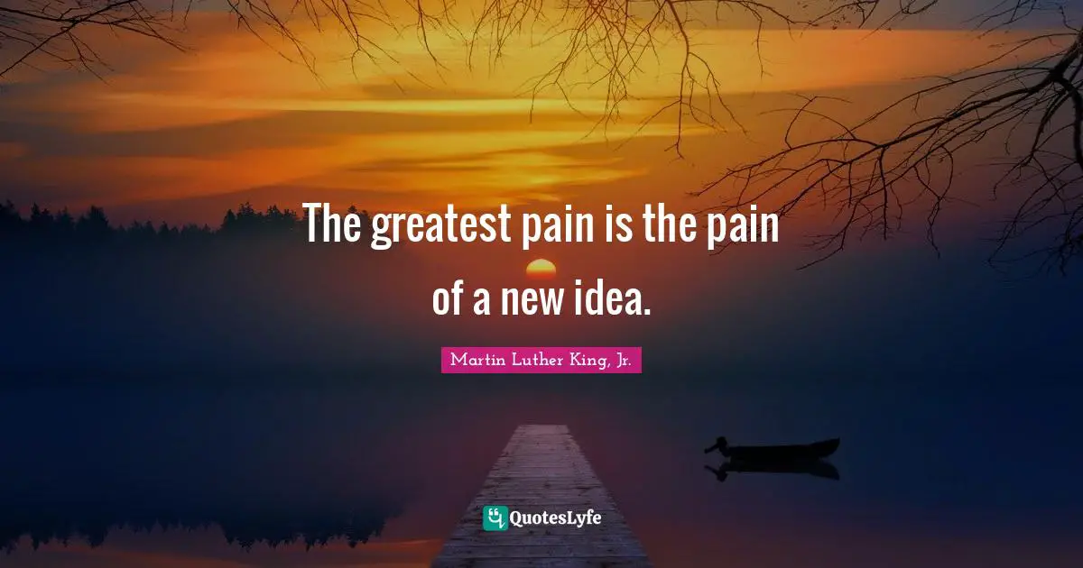 The greatest pain is the pain of a new idea.
