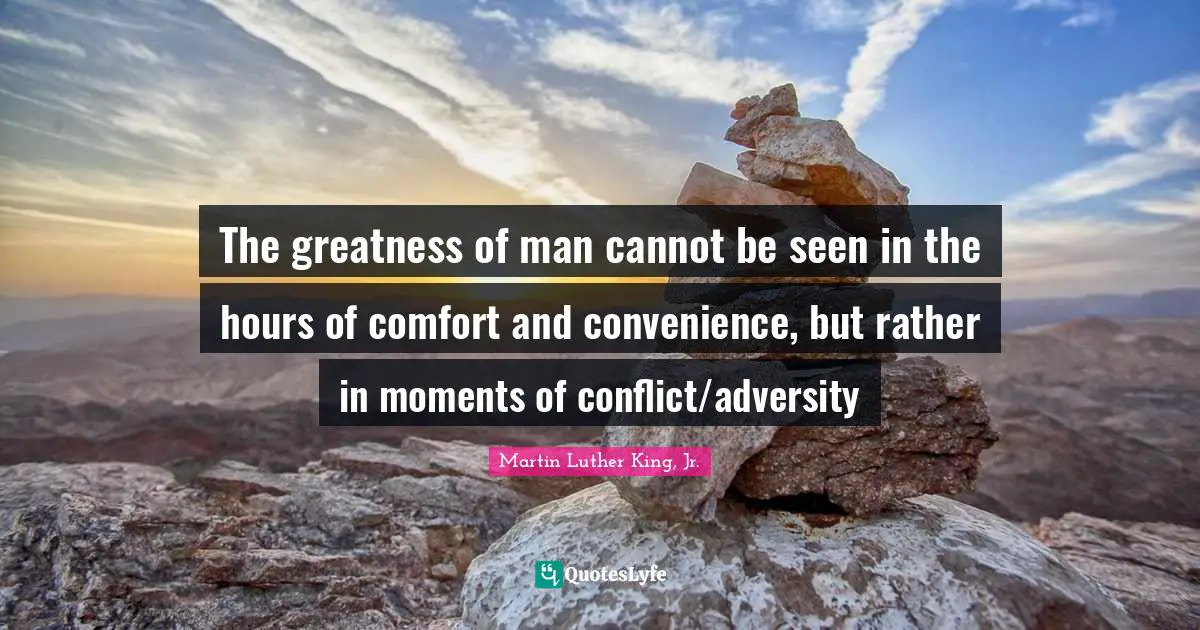 The greatness of man cannot be seen in the hours of comfort and convenience, but rather in moments of conflict/adversity