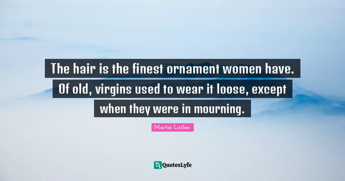 The hair is the finest ornament women have. Of old, virgins used to wear it loose, except when they were in mourning.