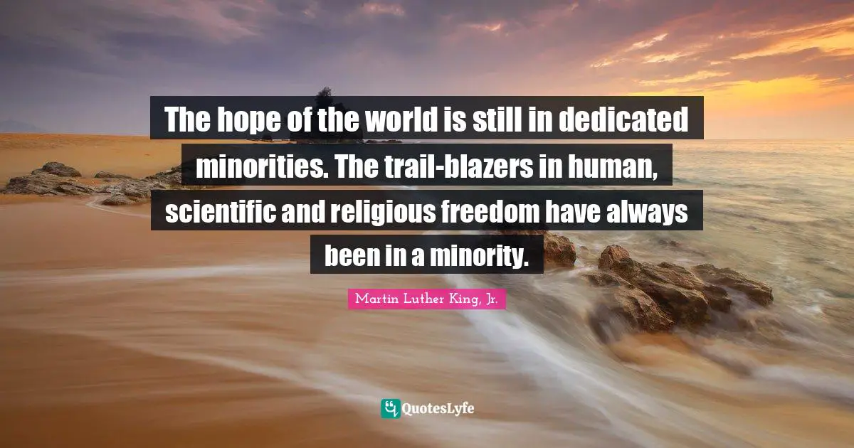 The hope of the world is still in dedicated minorities. The trail-blazers in human, scientific and religious freedom have always been in a minority.