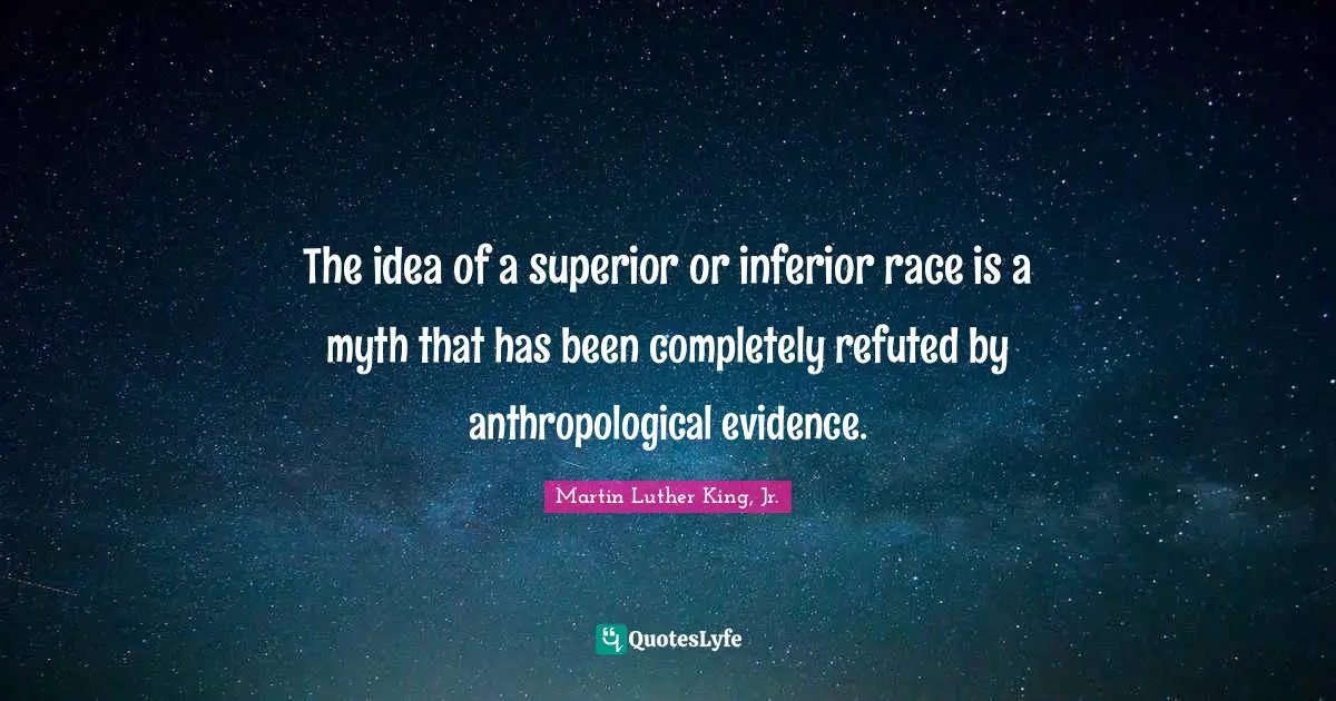 The idea of a superior or inferior race is a myth that has been completely refuted by anthropological evidence.