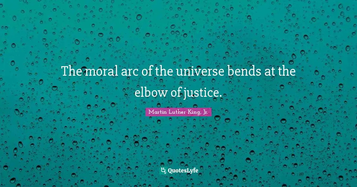 The moral arc of the universe bends at the elbow of justice.