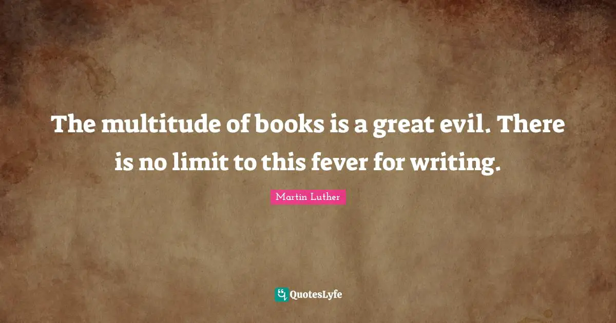 The multitude of books is a great evil. There is no limit to this fever for writing.