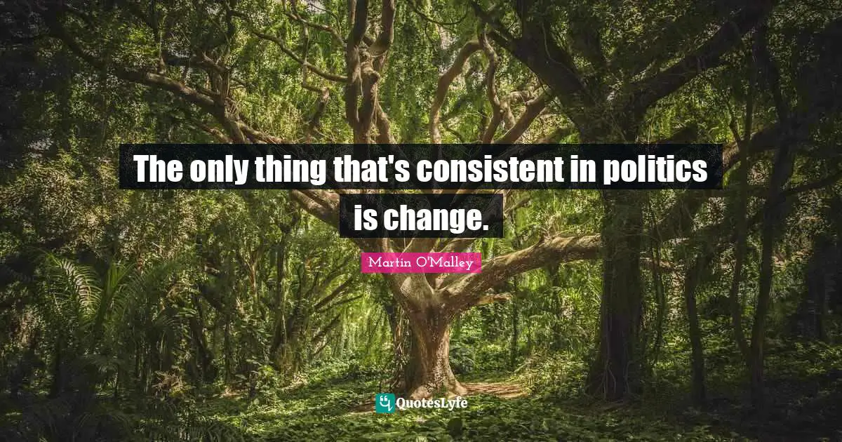 The only thing that's consistent in politics is change.
