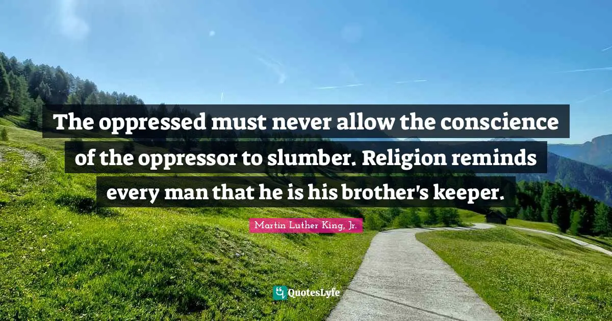 The oppressed must never allow the conscience of the oppressor to slumber. Religion reminds every man that he is his brother's keeper.
