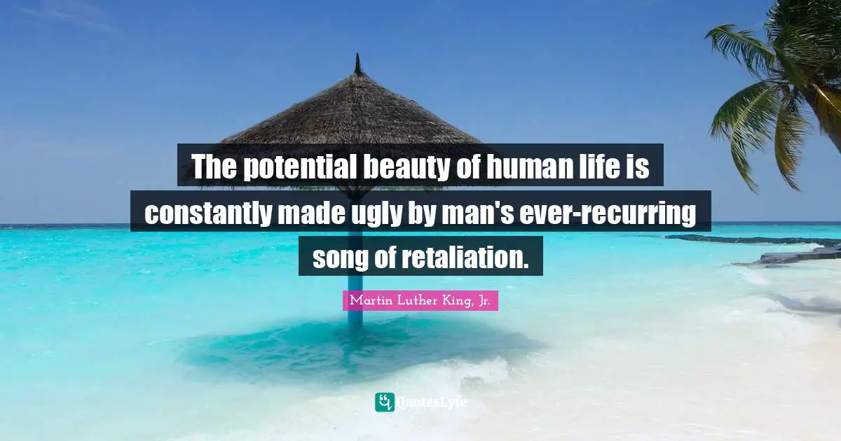 The potential beauty of human life is constantly made ugly by man's ever-recurring song of retaliation.