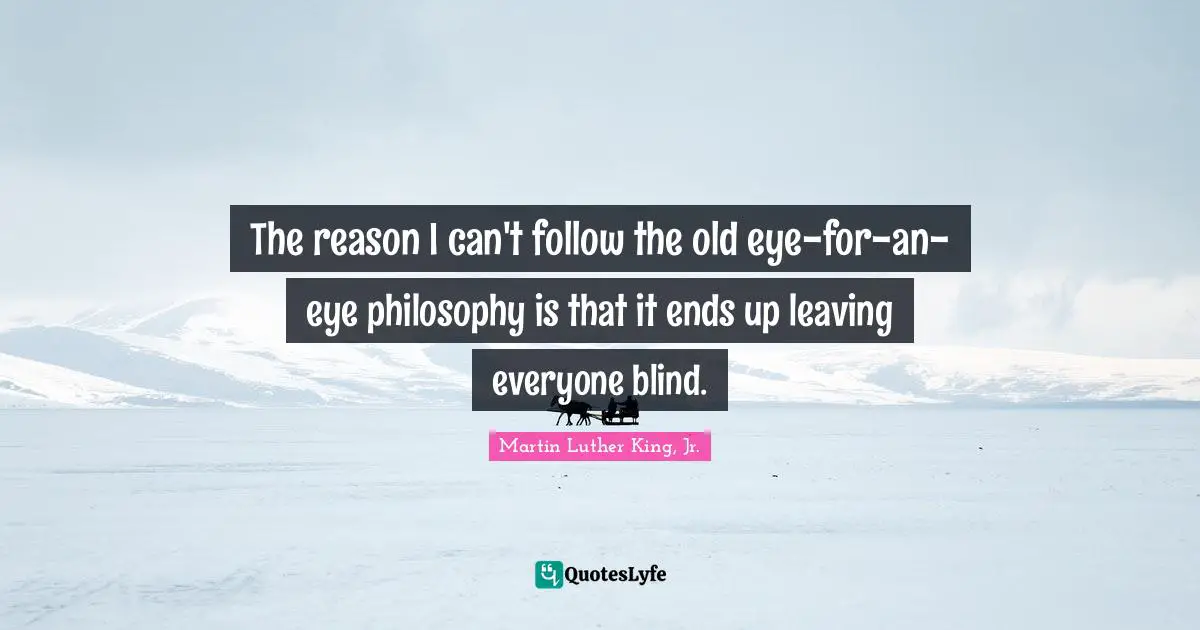 Martin Luther King Jr. Quotes: "The reason I can't follow the old eye-for-an-eye philosophy is that it ends up leaving everyone blind."