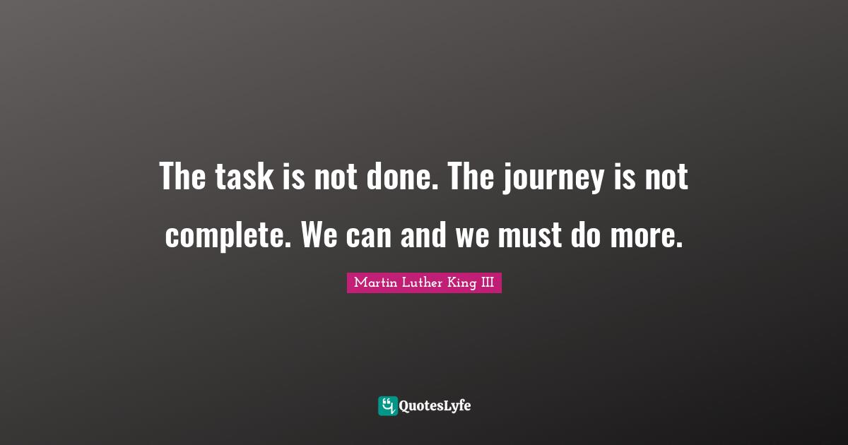 The task is not done. The journey is not complete. We can and we must do more.