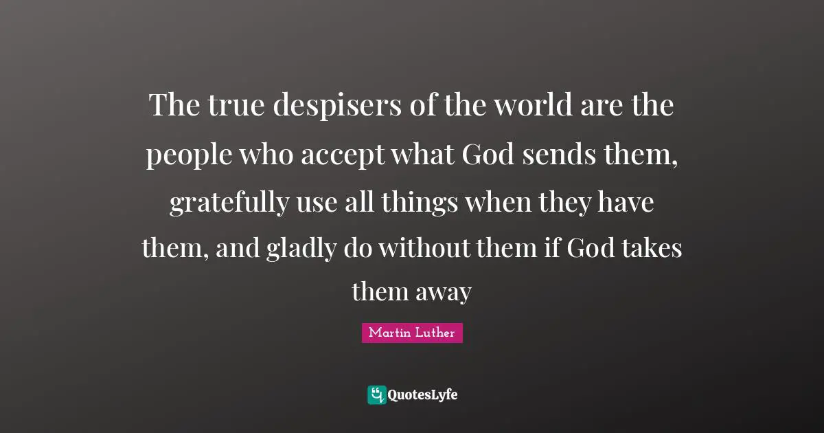 The true despisers of the world are the people who accept what God sends them, gratefully use all things when they have them, and gladly do without them if God takes them away