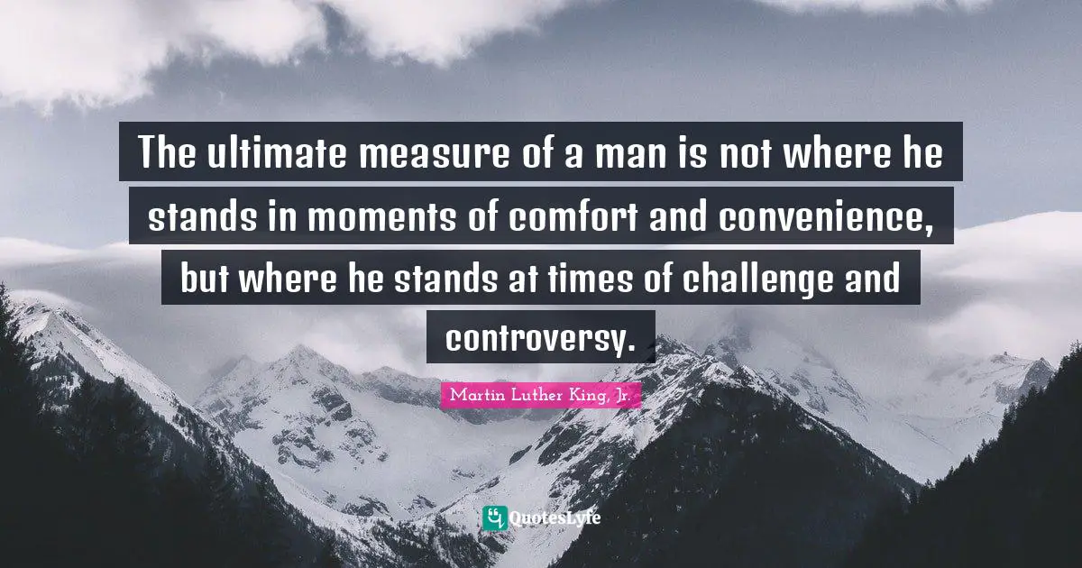 Martin Luther King, Jr. Quotes: The ultimate measure of a man is not where he stands in moments of comfort and convenience, but where he stands at times of challenge and controversy.