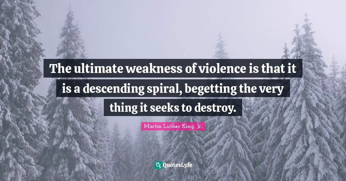 The ultimate weakness of violence is that it is a descending spiral, begetting the very thing it seeks to destroy.