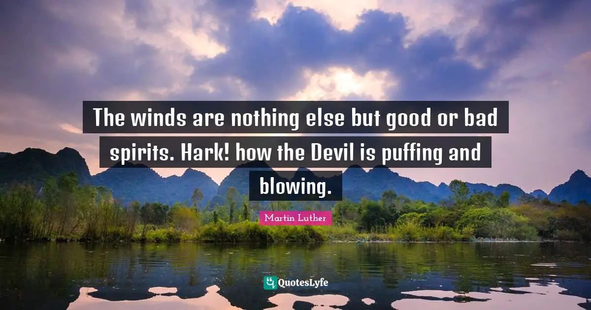 The winds are nothing else but good or bad spirits. Hark! how the Devil is puffing and blowing.
