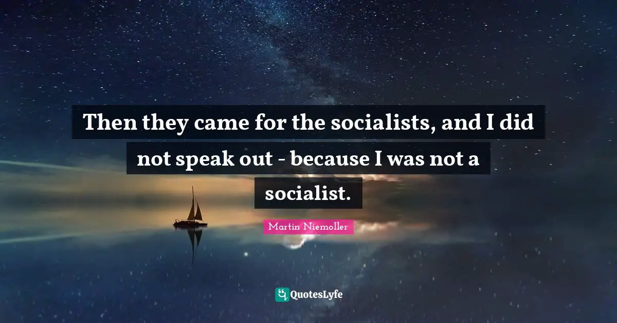 Then they came for the socialists, and I did not speak out - because I was not a socialist.