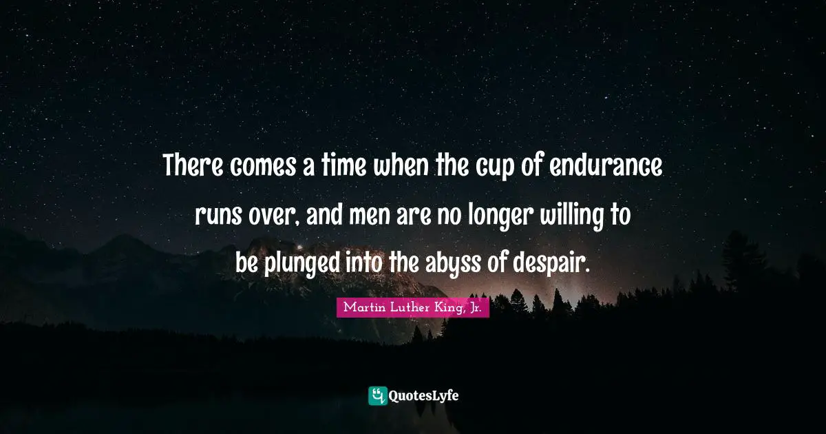 There comes a time when the cup of endurance runs over, and men are no longer willing to be plunged into the abyss of despair.