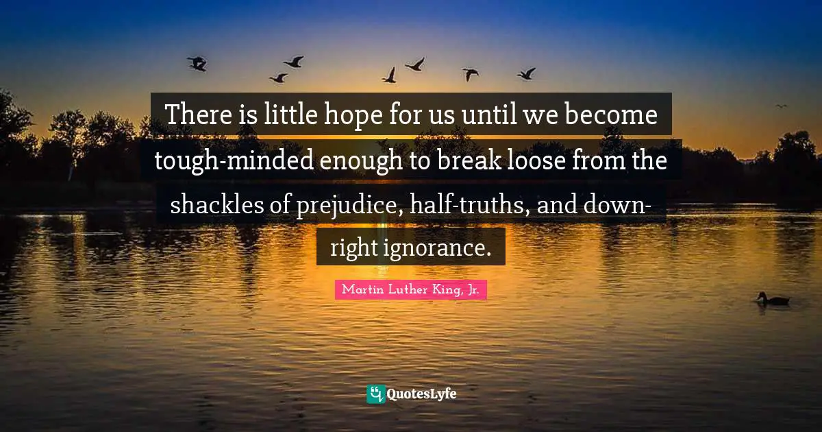 Shackles Quotes: "There is little hope for us until we become tough-minded enough to break loose from the shackles of prejudice, half-truths, and down-right ignorance."