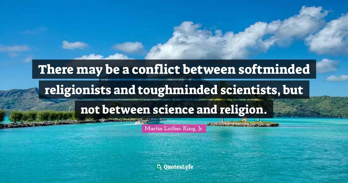 There may be a conflict between softminded religionists and toughminded scientists, but not between science and religion.