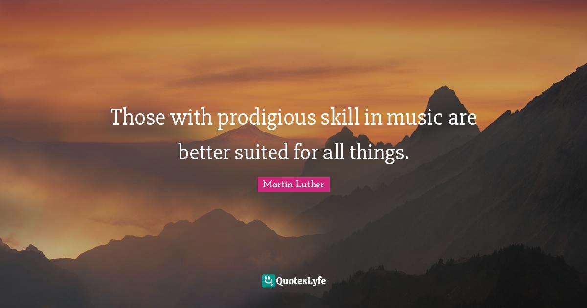 Those with prodigious skill in music are better suited for all things.